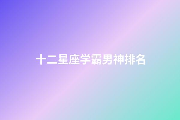 十二星座学霸男神排名-第1张-星座运势-玄机派