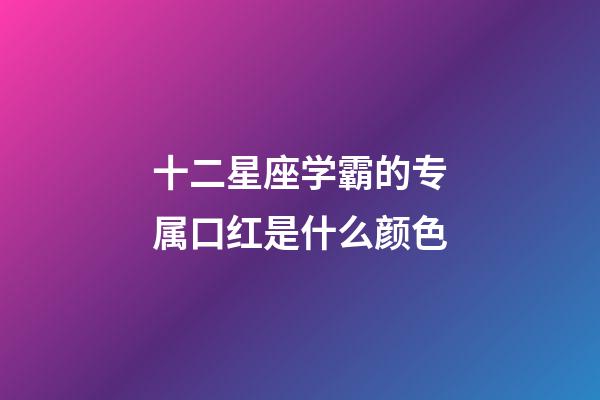 十二星座学霸的专属口红是什么颜色-第1张-星座运势-玄机派