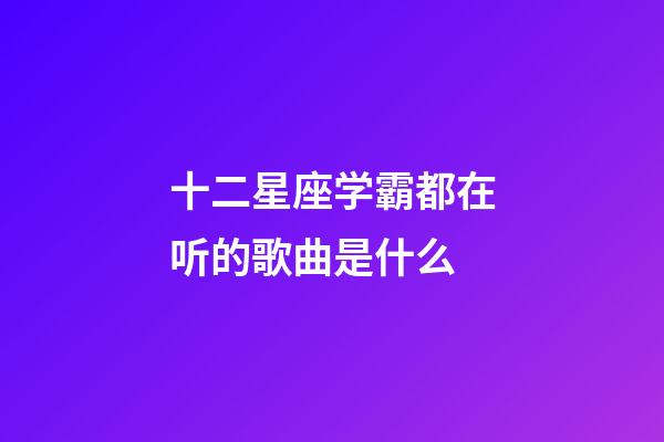 十二星座学霸都在听的歌曲是什么-第1张-星座运势-玄机派
