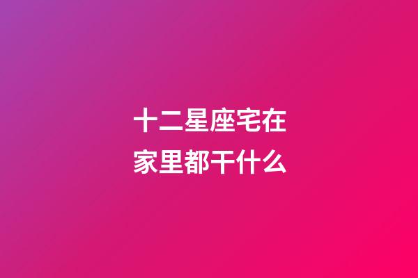 十二星座宅在家里都干什么-第1张-星座运势-玄机派