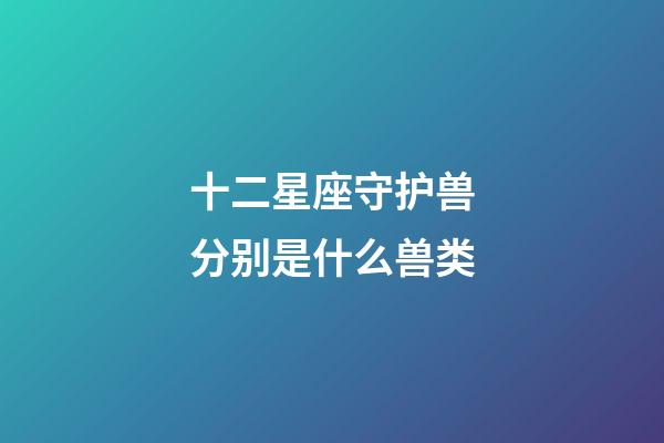 十二星座守护兽分别是什么兽类