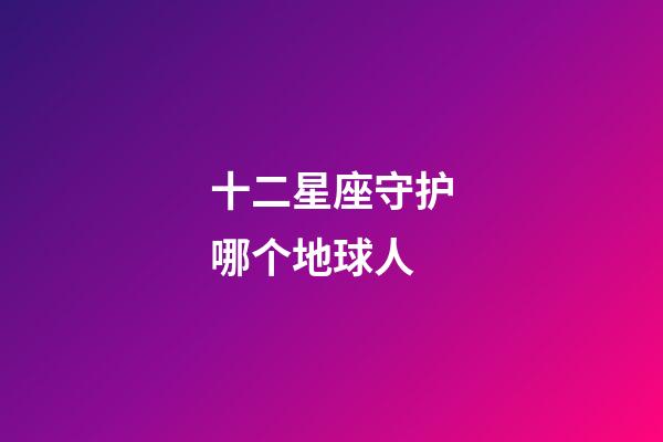 十二星座守护哪个地球人-第1张-星座运势-玄机派