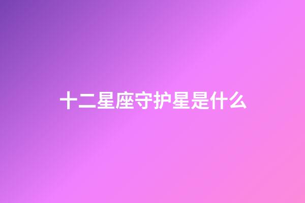 十二星座守护星是什么-第1张-星座运势-玄机派