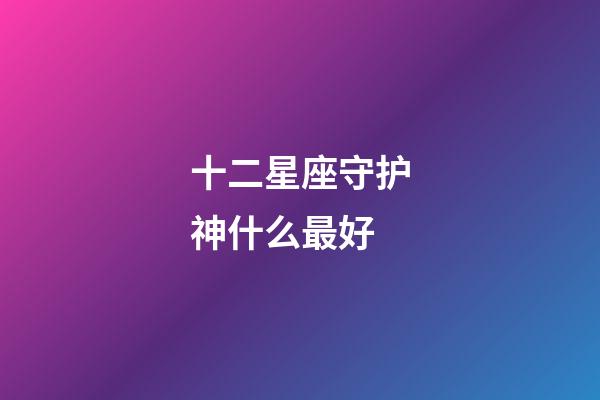 十二星座守护神什么最好-第1张-星座运势-玄机派