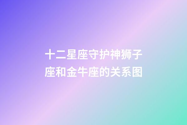 十二星座守护神狮子座和金牛座的关系图-第1张-星座运势-玄机派