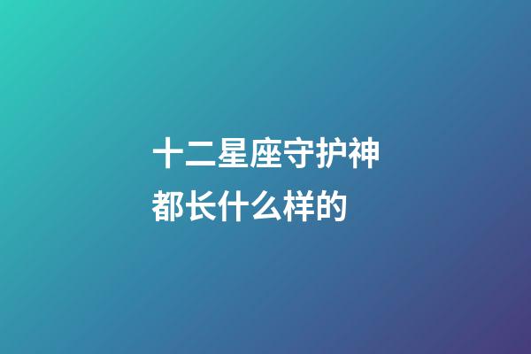 十二星座守护神都长什么样的-第1张-星座运势-玄机派