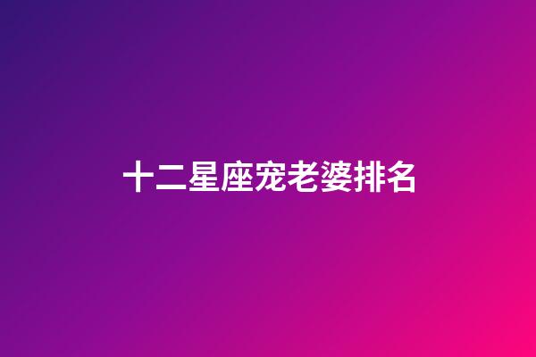 十二星座宠老婆排名-第1张-星座运势-玄机派