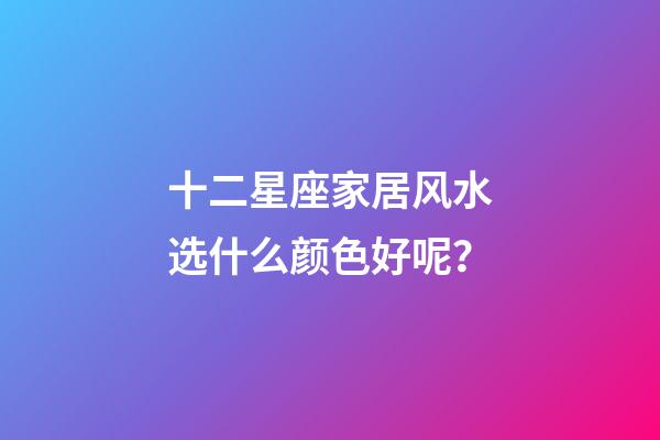 十二星座家居风水选什么颜色好呢？