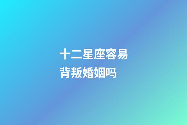 十二星座容易背叛婚姻吗-第1张-星座运势-玄机派