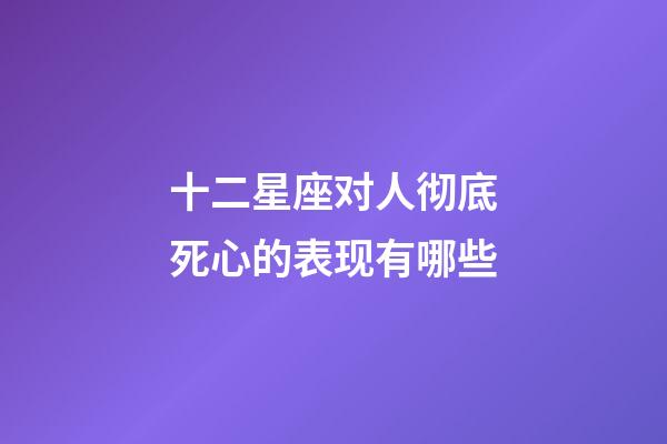 十二星座对人彻底死心的表现有哪些-第1张-星座运势-玄机派