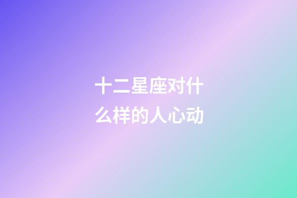 十二星座对什么样的人心动-第1张-星座运势-玄机派