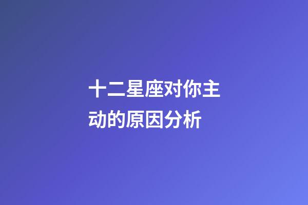 十二星座对你主动的原因分析-第1张-星座运势-玄机派