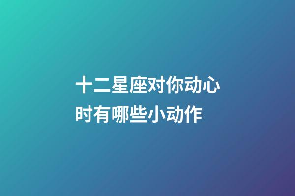 十二星座对你动心时有哪些小动作-第1张-星座运势-玄机派