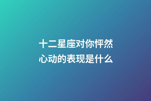 十二星座对你怦然心动的表现是什么-第1张-星座运势-玄机派