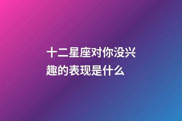 十二星座对你没兴趣的表现是什么-第1张-星座运势-玄机派