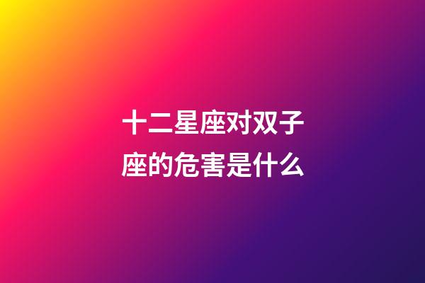 十二星座对双子座的危害是什么-第1张-星座运势-玄机派
