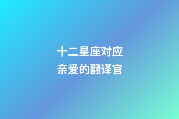 十二星座对应亲爱的翻译官-第1张-星座运势-玄机派