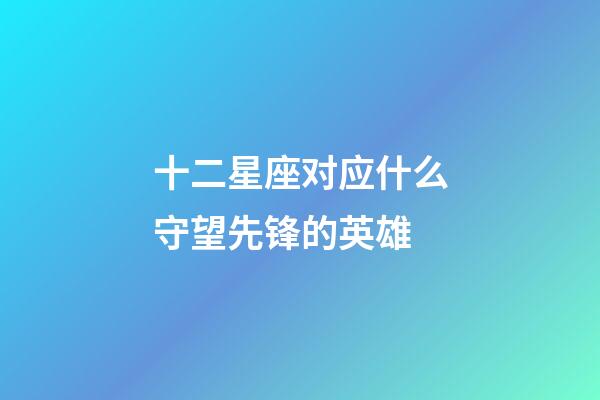 十二星座对应什么守望先锋的英雄-第1张-星座运势-玄机派