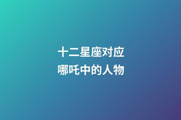 十二星座对应哪吒中的人物-第1张-星座运势-玄机派