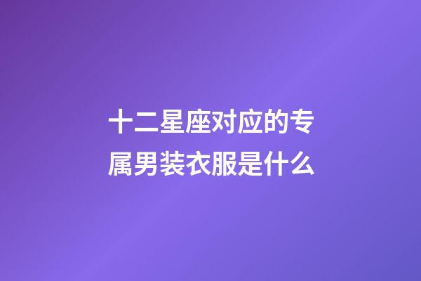 十二星座对应的专属男装衣服是什么