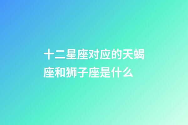 十二星座对应的天蝎座和狮子座是什么-第1张-星座运势-玄机派