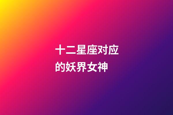 十二星座对应的妖界女神-第1张-星座运势-玄机派