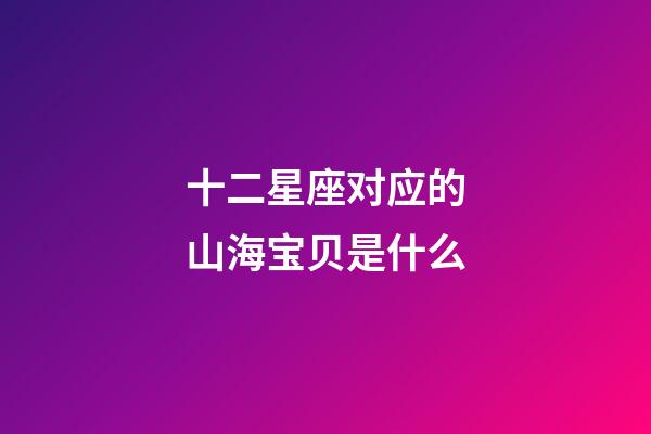 十二星座对应的山海宝贝是什么-第1张-星座运势-玄机派