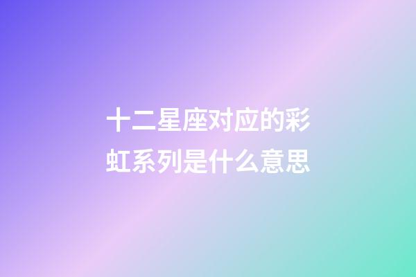 十二星座对应的彩虹系列是什么意思-第1张-星座运势-玄机派