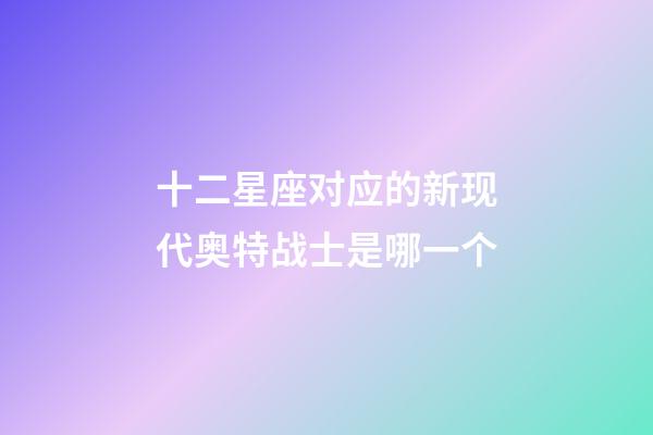 十二星座对应的新现代奥特战士是哪一个-第1张-星座运势-玄机派