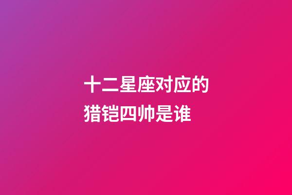 十二星座对应的猎铠四帅是谁-第1张-星座运势-玄机派