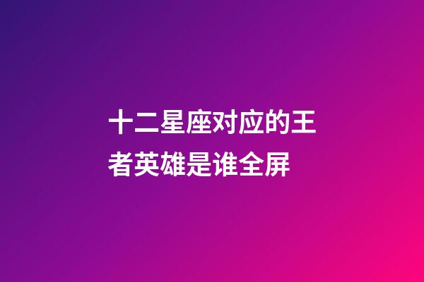 十二星座对应的王者英雄是谁全屏-第1张-星座运势-玄机派