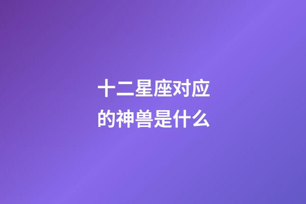 十二星座对应的神兽是什么-第1张-星座运势-玄机派