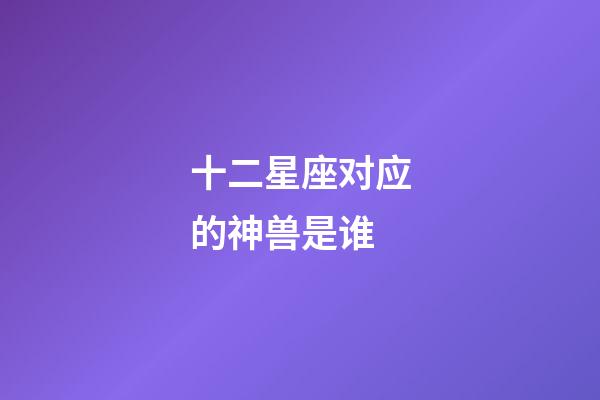 十二星座对应的神兽是谁-第1张-星座运势-玄机派