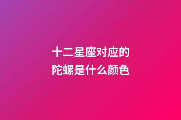 十二星座对应的陀螺是什么颜色-第1张-星座运势-玄机派