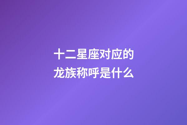 十二星座对应的龙族称呼是什么