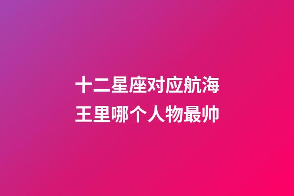 十二星座对应航海王里哪个人物最帅-第1张-星座运势-玄机派