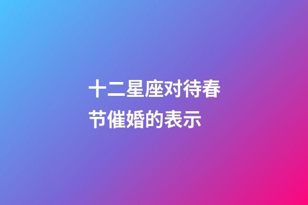 十二星座对待春节催婚的表示-第1张-星座运势-玄机派