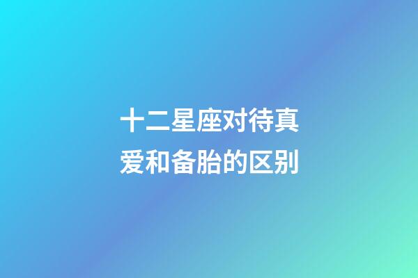 十二星座对待真爱和备胎的区别-第1张-星座运势-玄机派