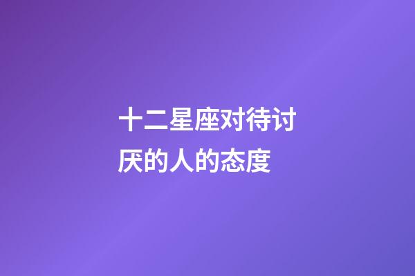 十二星座对待讨厌的人的态度-第1张-星座运势-玄机派