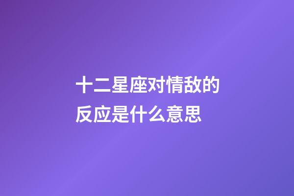 十二星座对情敌的反应是什么意思-第1张-星座运势-玄机派