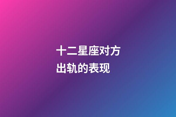 十二星座对方出轨的表现-第1张-星座运势-玄机派