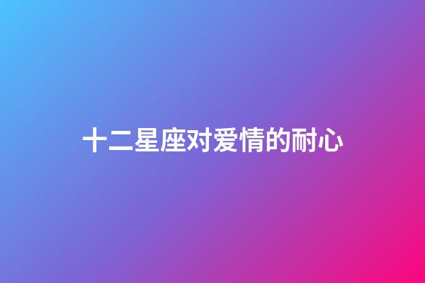 十二星座对爱情的耐心-第1张-星座运势-玄机派