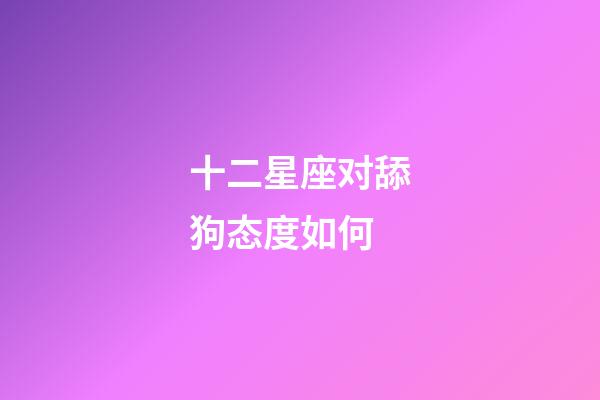 十二星座对舔狗态度如何-第1张-星座运势-玄机派
