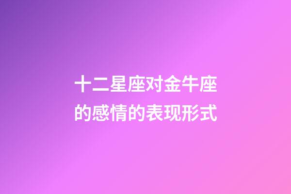十二星座对金牛座的感情的表现形式-第1张-星座运势-玄机派