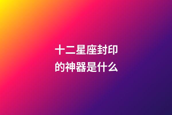 十二星座封印的神器是什么