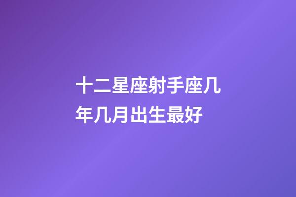 十二星座射手座几年几月出生最好-第1张-星座运势-玄机派