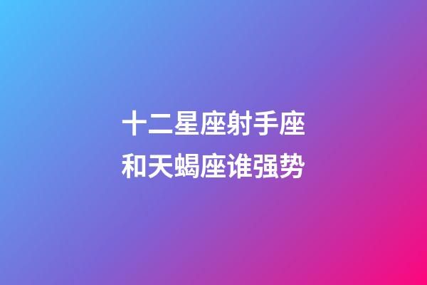 十二星座射手座和天蝎座谁强势-第1张-星座运势-玄机派