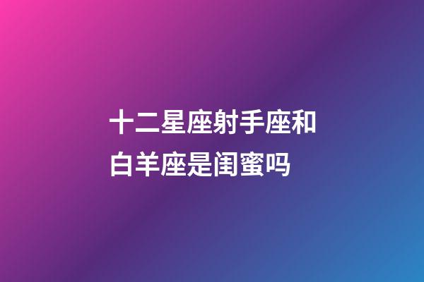 十二星座射手座和白羊座是闺蜜吗-第1张-星座运势-玄机派