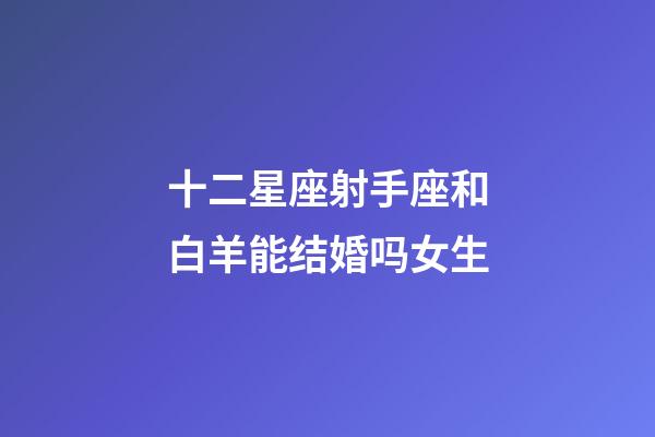 十二星座射手座和白羊能结婚吗女生-第1张-星座运势-玄机派