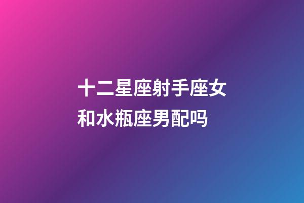 十二星座射手座女和水瓶座男配吗-第1张-星座运势-玄机派